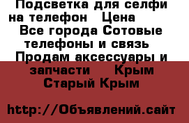 1 Подсветка для селфи на телефон › Цена ­ 990 - Все города Сотовые телефоны и связь » Продам аксессуары и запчасти   . Крым,Старый Крым